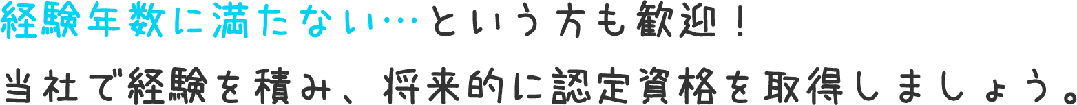 経験年数に満たない…という方も歓迎！当社で経験を積み、将来的に認定資格を取得しましょう。