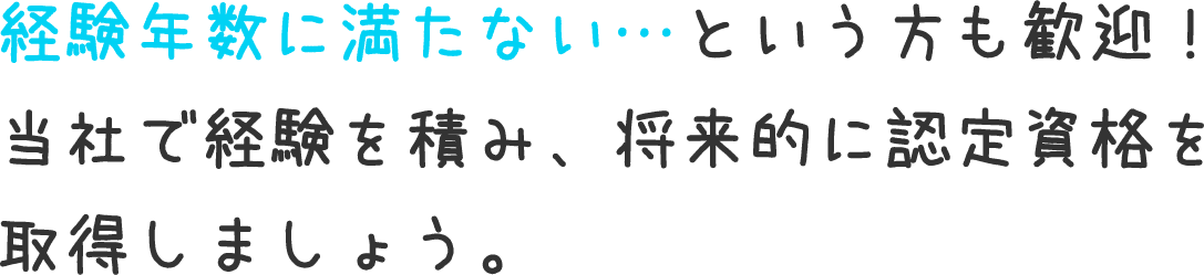 経験年数に満たない…という方も歓迎！当社で経験を積み、将来的に認定資格を取得しましょう。